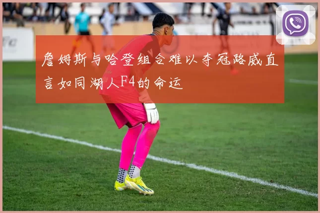 詹姆斯与哈登组合难以夺冠路威直言如同湖人F4的命运