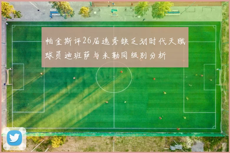 帕金斯评26届选秀缺乏划时代天赋球员迪班萨与米勒同级别分析