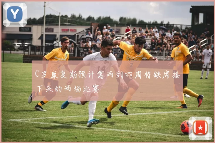C罗康复期预计需两到四周将缺席接下来的两场比赛