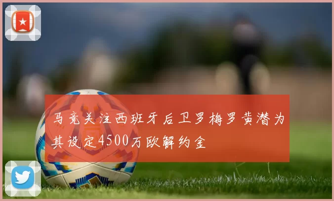 马竞关注西班牙后卫罗梅罗黄潜为其设定4500万欧解约金