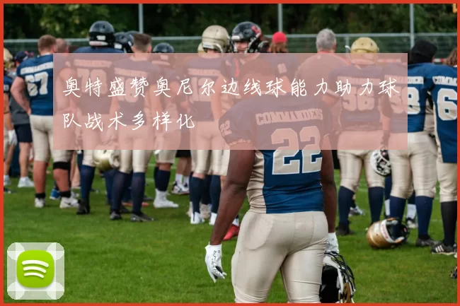 奥特盛赞奥尼尔边线球能力助力球队战术多样化