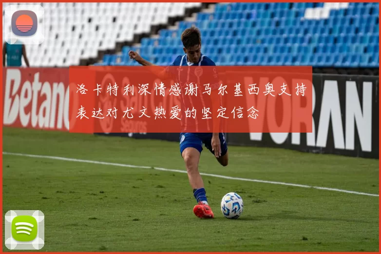 洛卡特利深情感谢马尔基西奥支持表达对尤文热爱的坚定信念