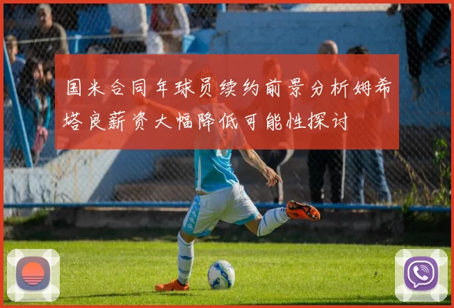 国米合同年球员续约前景分析姆希塔良薪资大幅降低可能性探讨
