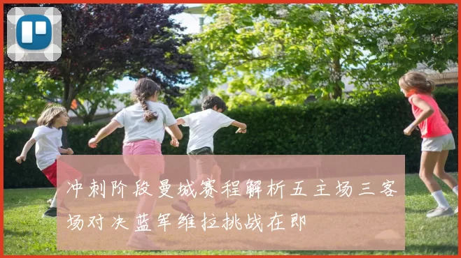冲刺阶段曼城赛程解析五主场三客场对决蓝军维拉挑战在即