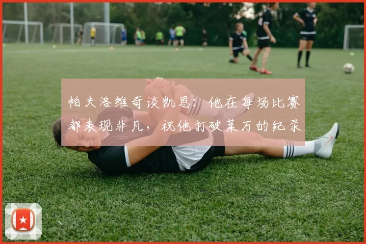 帕夫洛维奇谈凯恩：他在每场比赛都表现非凡，祝他打破莱万的纪录