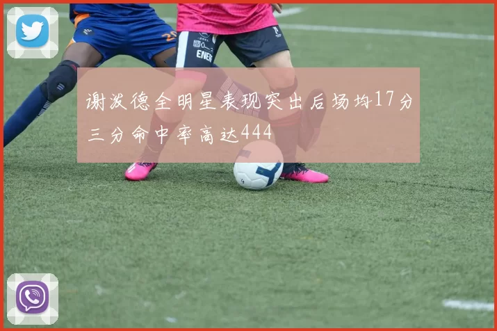 谢泼德全明星表现突出后场均17分三分命中率高达444
