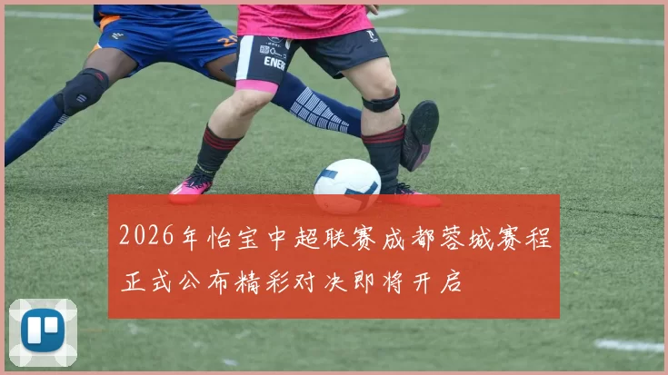2026年怡宝中超联赛成都蓉城赛程正式公布精彩对决即将开启