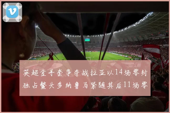 英超金手套争夺战拉亚以14场零封独占鳌头多纳鲁马紧随其后11场零封