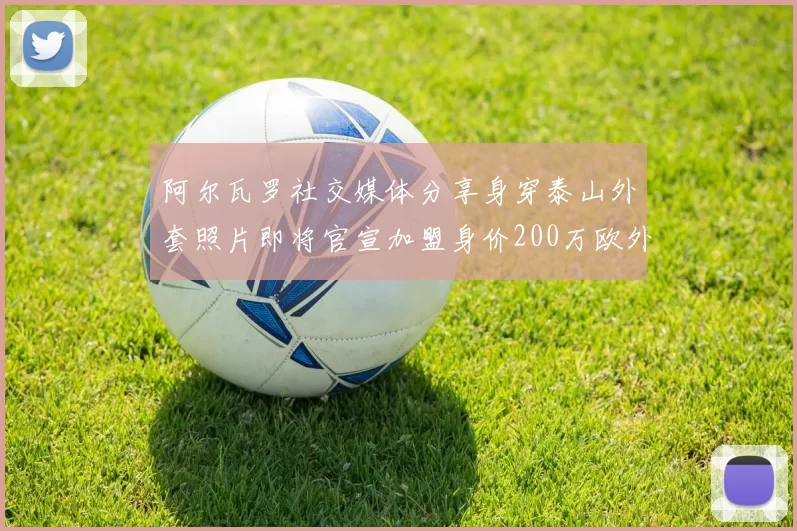 阿尔瓦罗社交媒体分享身穿泰山外套照片即将官宣加盟身价200万欧外援