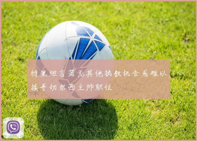 特里坦言若无其他执教机会或难以接手切尔西主帅职位