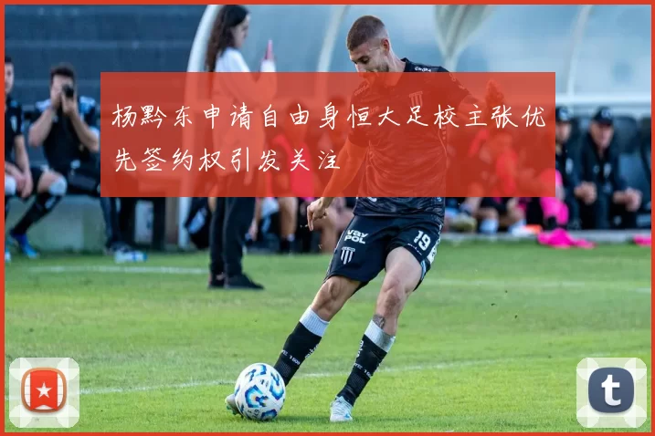 杨黔东申请自由身恒大足校主张优先签约权引发关注