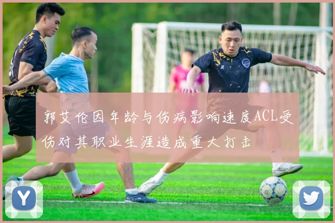 郭艾伦因年龄与伤病影响速度ACL受伤对其职业生涯造成重大打击