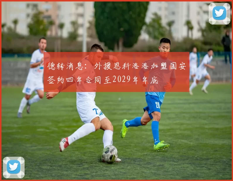 德转消息：外援恩科洛洛加盟国安签约四年合同至2029年年底