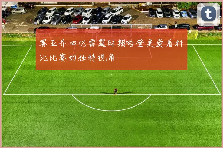赛亚乔回忆雷霆时期哈登更爱看科比比赛的独特视角