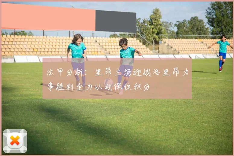 法甲分析：里昂主场迎战洛里昂力争胜利全力以赴保住积分