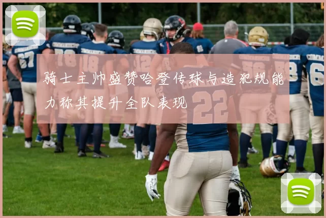 骑士主帅盛赞哈登传球与造犯规能力称其提升全队表现