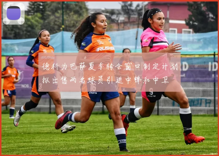 德科为巴萨夏季转会窗口制定计划拟出售两名球员引进中锋和中卫